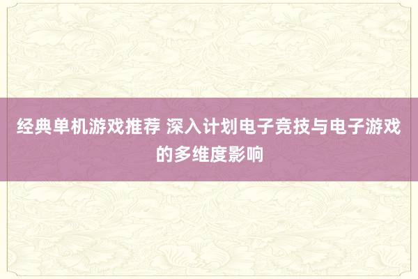 经典单机游戏推荐 深入计划电子竞技与电子游戏的多维度影响