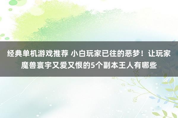 经典单机游戏推荐 小白玩家已往的恶梦！让玩家魔兽寰宇又爱又恨的5个副本王人有哪些